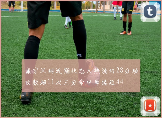 康宁汉姆近期状态火热场均28分助攻数超11次三分命中率接近44