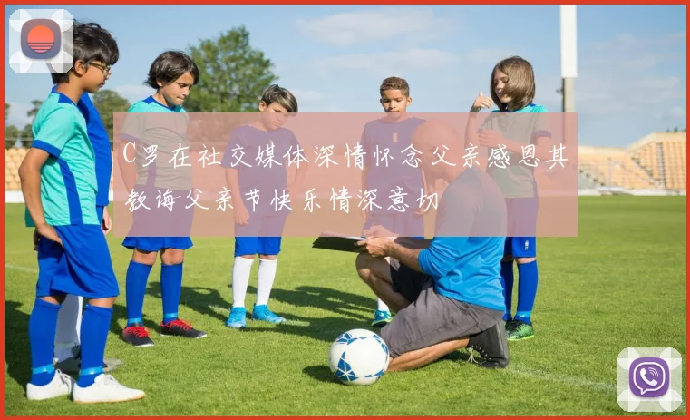C罗在社交媒体深情怀念父亲感恩其教诲父亲节快乐情深意切