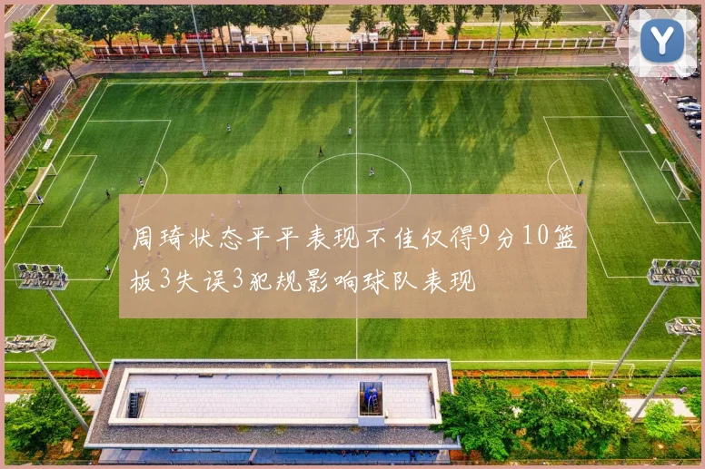 周琦状态平平表现不佳仅得9分10篮板3失误3犯规影响球队表现
