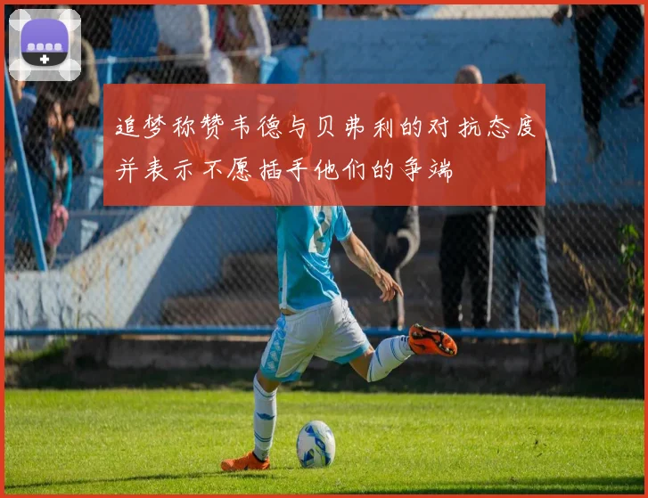追梦称赞韦德与贝弗利的对抗态度并表示不愿插手他们的争端