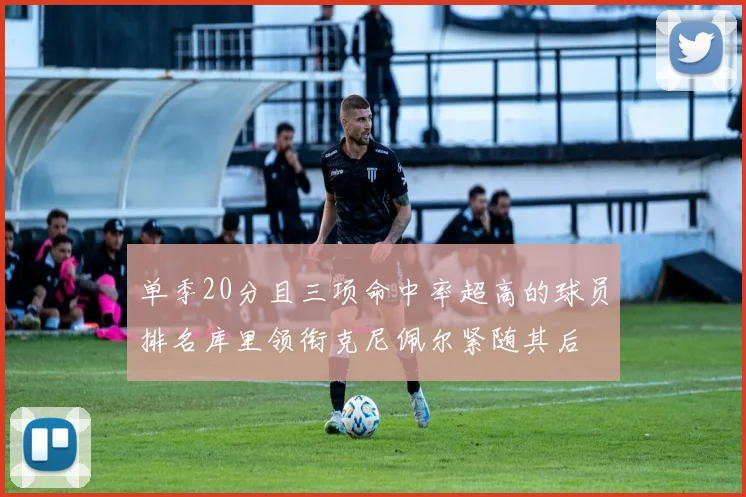单季20分且三项命中率超高的球员排名库里领衔克尼佩尔紧随其后