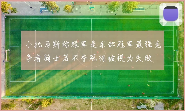 小托马斯称绿军是东部冠军最强竞争者骑士若不夺冠将被视为失败