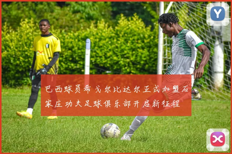 巴西球员希戈尔比达尔正式加盟石家庄功夫足球俱乐部开启新征程