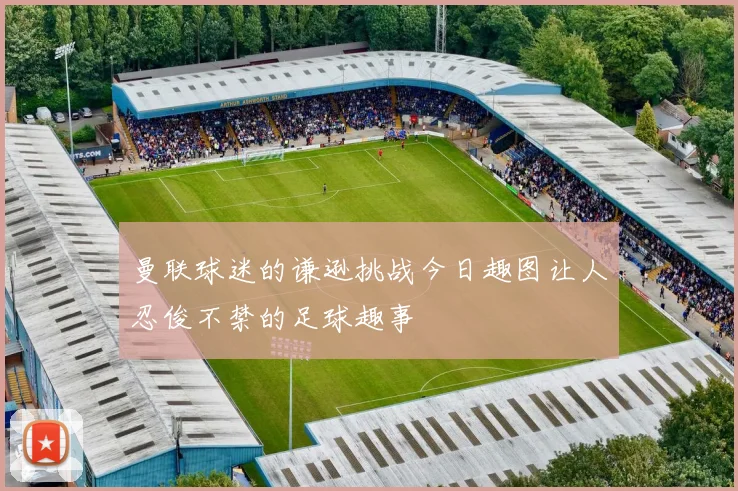 曼联球迷的谦逊挑战今日趣图让人忍俊不禁的足球趣事