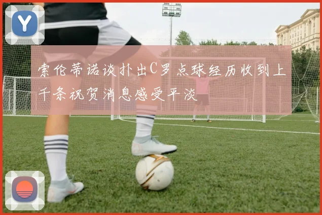 索伦蒂诺谈扑出C罗点球经历收到上千条祝贺消息感受平淡