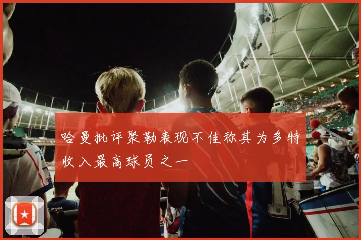 哈曼批评聚勒表现不佳称其为多特收入最高球员之一