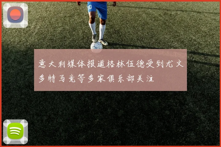 意大利媒体报道格林伍德受到尤文多特马竞等多家俱乐部关注