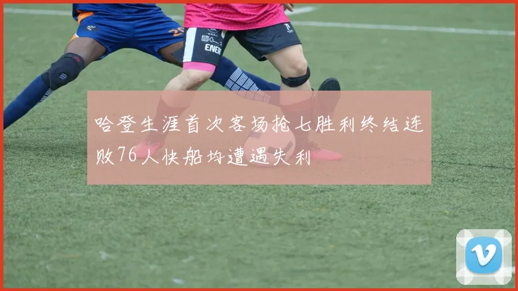 哈登生涯首次客场抢七胜利终结连败76人快船均遭遇失利