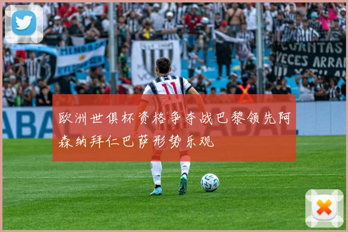 欧洲世俱杯资格争夺战巴黎领先阿森纳拜仁巴萨形势乐观