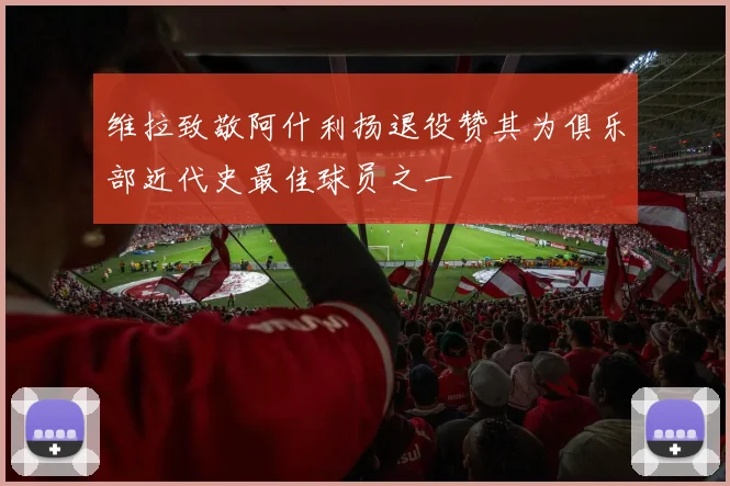 维拉致敬阿什利扬退役赞其为俱乐部近代史最佳球员之一