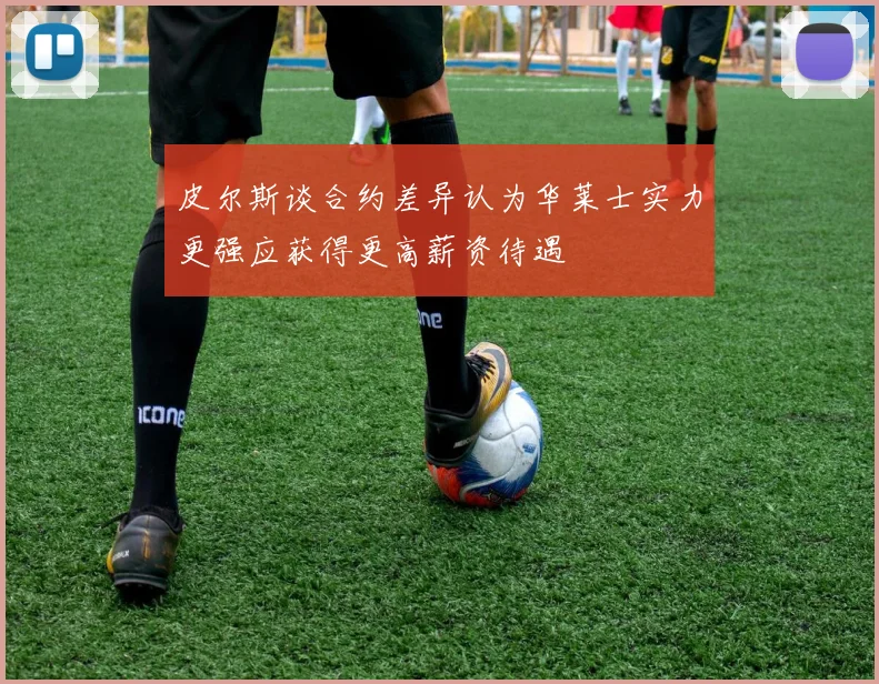 皮尔斯谈合约差异认为华莱士实力更强应获得更高薪资待遇