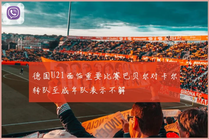 德国U21面临重要比赛巴贝尔对卡尔转队至成年队表示不解