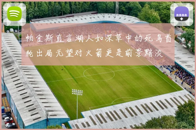 帕金斯直言湖人如深草中的死鸟首轮出局无望对火箭更是前景黯淡