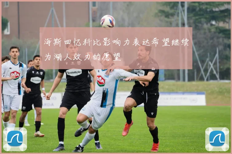 海斯回忆科比影响力表达希望继续为湖人效力的愿望