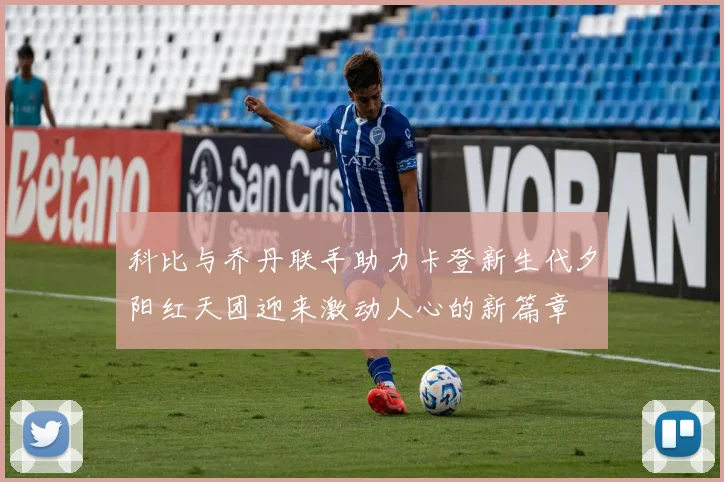 科比与乔丹联手助力卡登新生代夕阳红天团迎来激动人心的新篇章