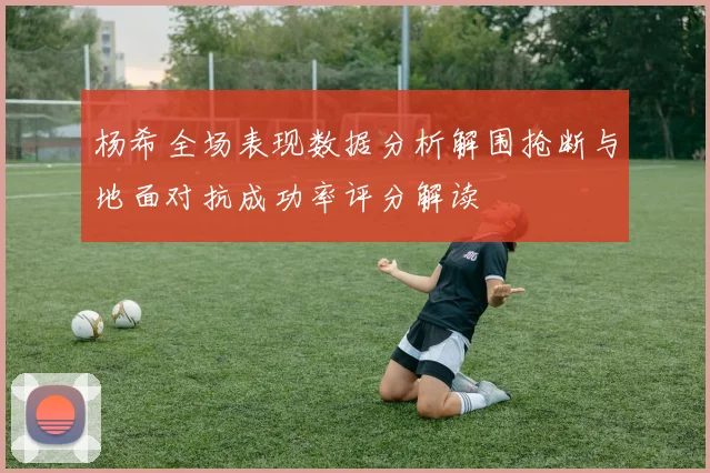 杨希全场表现数据分析解围抢断与地面对抗成功率评分解读