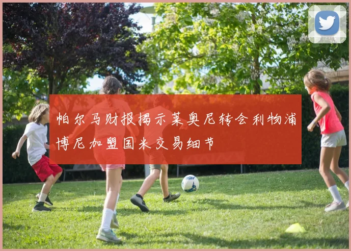 帕尔马财报揭示莱奥尼转会利物浦博尼加盟国米交易细节