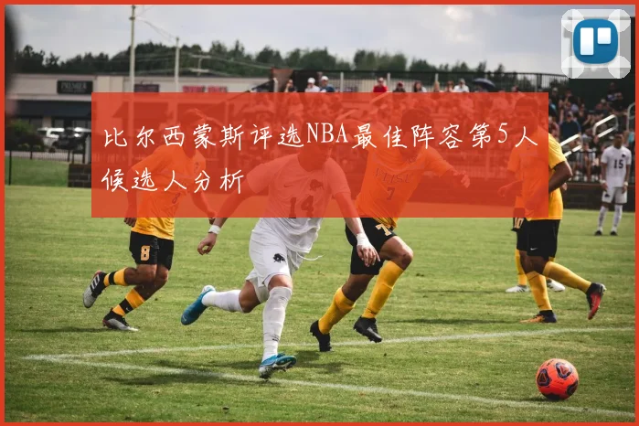 比尔西蒙斯评选NBA最佳阵容第5人候选人分析