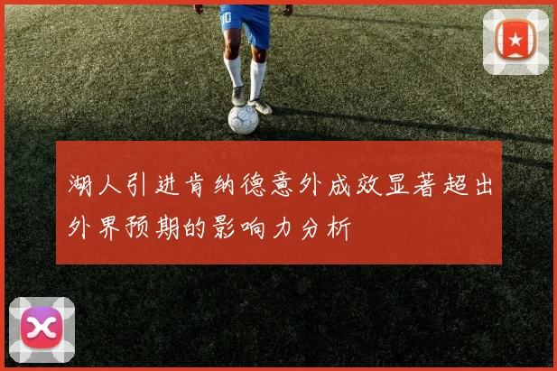 湖人引进肯纳德意外成效显著超出外界预期的影响力分析