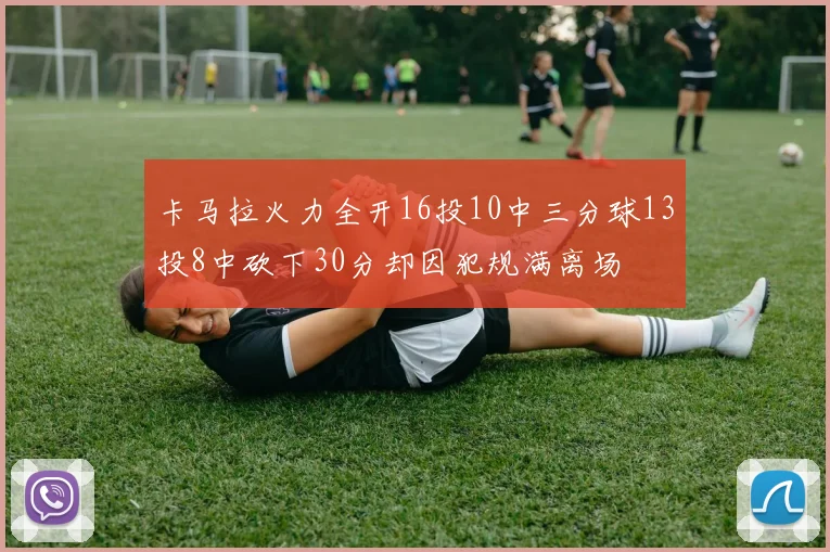 卡马拉火力全开16投10中三分球13投8中砍下30分却因犯规满离场