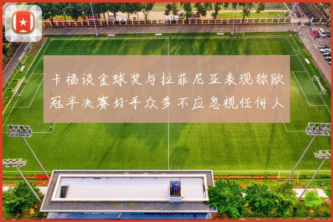 卡福谈金球奖与拉菲尼亚表现称欧冠半决赛好手众多不应忽视任何人