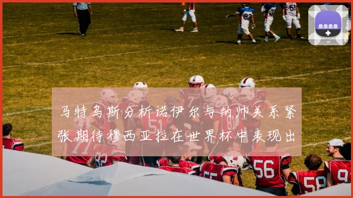 马特乌斯分析诺伊尔与纳帅关系紧张期待穆西亚拉在世界杯中表现出色