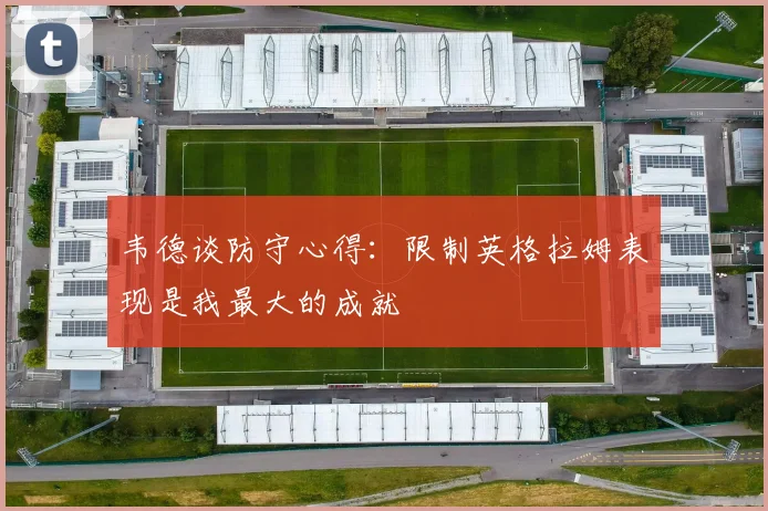 韦德谈防守心得：限制英格拉姆表现是我最大的成就