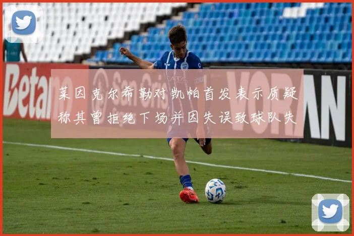莱因克尔希勒对凯帕首发表示质疑称其曾拒绝下场并因失误致球队失球