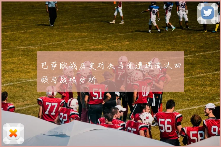 巴萨欧战历史对决马竞遭遇淘汰回顾与战绩分析