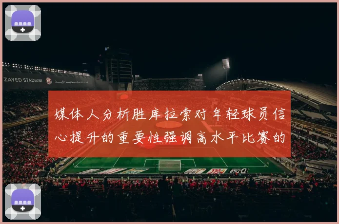 媒体人分析胜库拉索对年轻球员信心提升的重要性强调高水平比赛的必要性