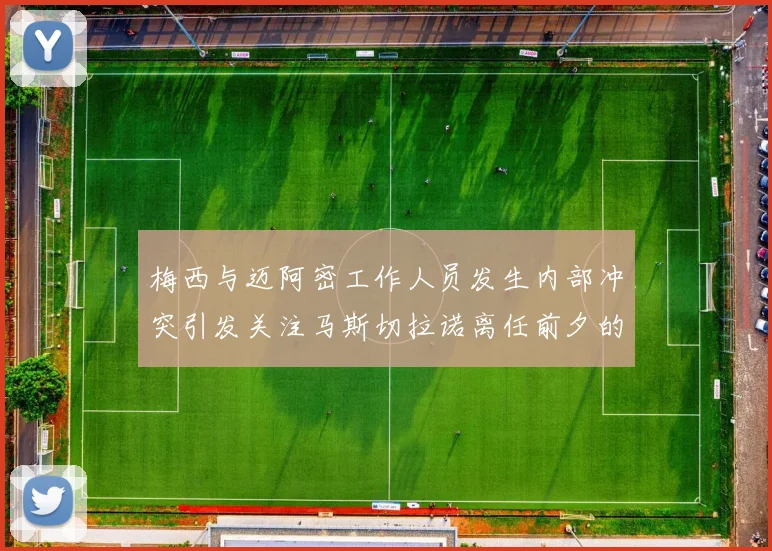 梅西与迈阿密工作人员发生内部冲突引发关注马斯切拉诺离任前夕的紧张局势