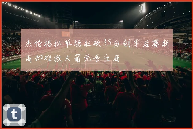 杰伦格林单场狂砍35分创季后赛新高却难救火箭无奈出局