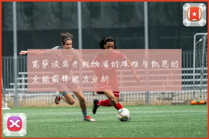 宽萨谈离开利物浦的艰难与凯恩的全能前锋能力分析