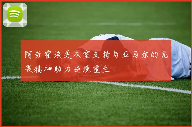 阿劳霍谈更衣室支持与亚马尔的无畏精神助力逆境重生