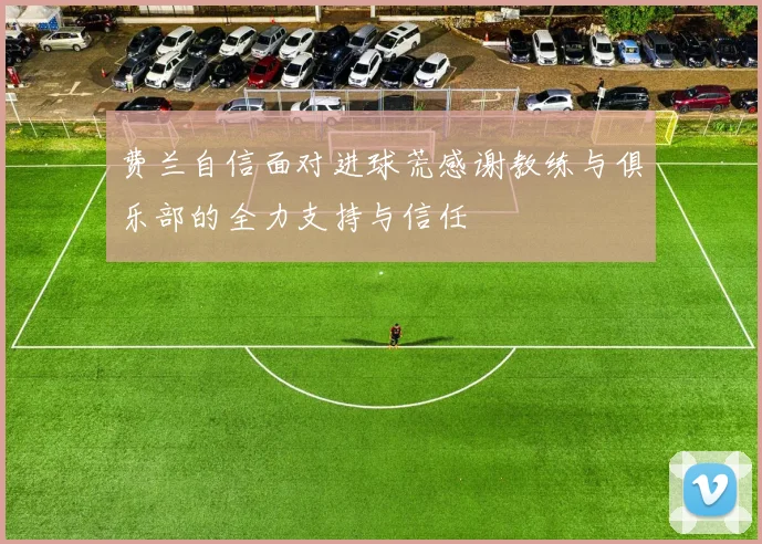 费兰自信面对进球荒感谢教练与俱乐部的全力支持与信任