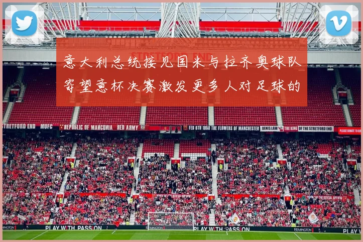 意大利总统接见国米与拉齐奥球队寄望意杯决赛激发更多人对足球的热爱