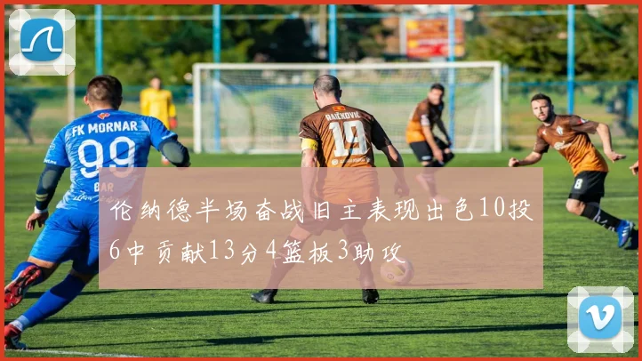 伦纳德半场奋战旧主表现出色10投6中贡献13分4篮板3助攻