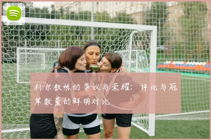 科尔教练的争议与荣耀：评论与冠军数量的鲜明对比