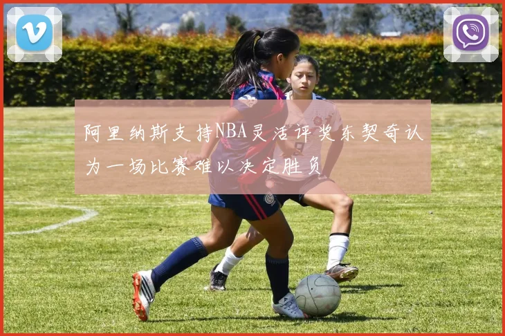 阿里纳斯支持NBA灵活评奖东契奇认为一场比赛难以决定胜负