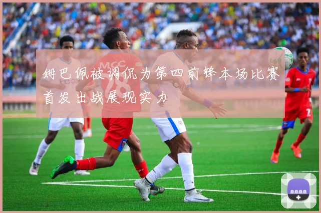 姆巴佩被调侃为第四前锋本场比赛首发出战展现实力