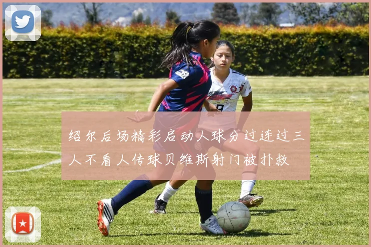 绍尔后场精彩启动人球分过连过三人不看人传球贝维斯射门被扑救