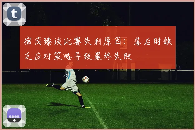 宿茂臻谈比赛失利原因：落后时缺乏应对策略导致最终失败