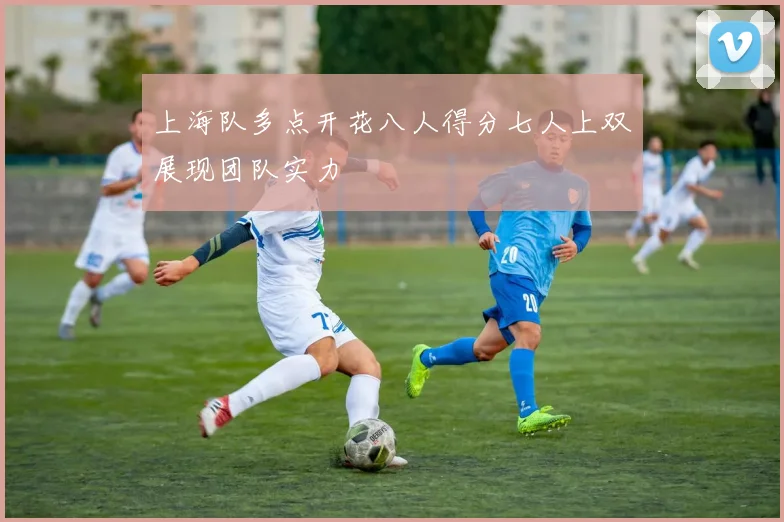 上海队多点开花八人得分七人上双展现团队实力