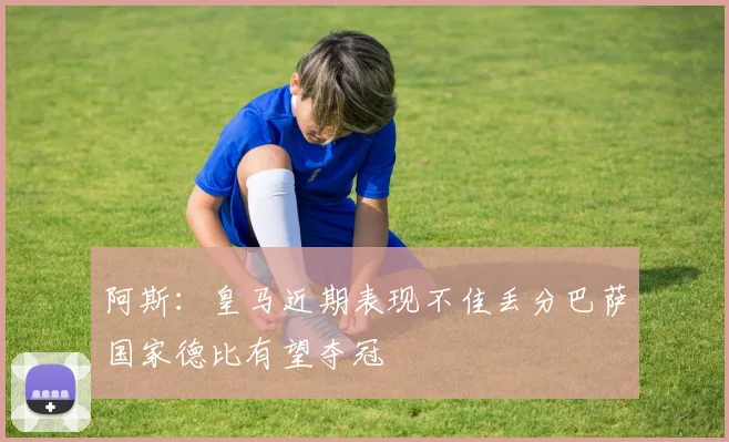 阿斯：皇马近期表现不佳丢分巴萨国家德比有望夺冠