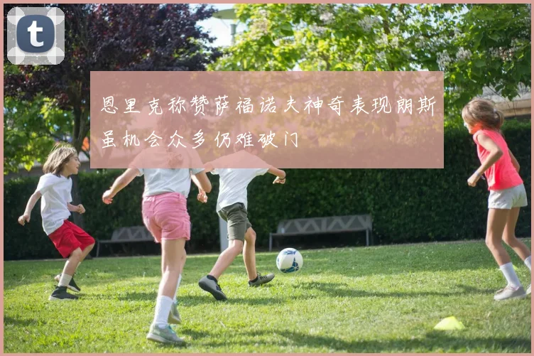 恩里克称赞萨福诺夫神奇表现朗斯虽机会众多仍难破门